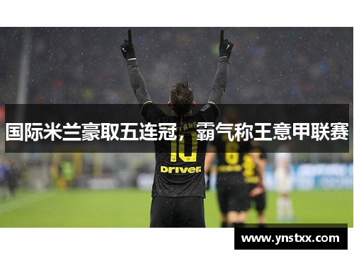 国际米兰豪取五连冠，霸气称王意甲联赛